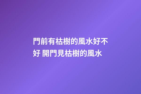 門前有枯樹的風水好不好 開門見枯樹的風水